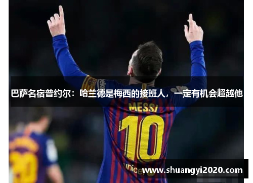 巴萨名宿普约尔：哈兰德是梅西的接班人，一定有机会超越他