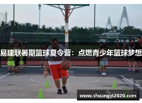 易建联暑期篮球夏令营:点燃青少年篮球梦想
