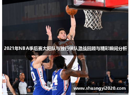 2021年NBA季后赛太阳队与独行侠队激战回顾与精彩瞬间分析