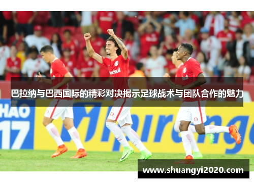 巴拉纳与巴西国际的精彩对决揭示足球战术与团队合作的魅力