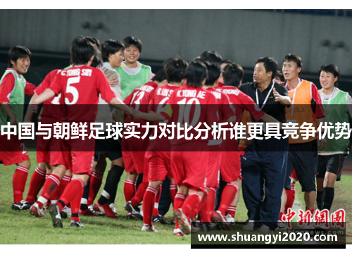 中国与朝鲜足球实力对比分析谁更具竞争优势