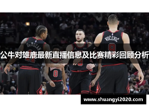 公牛对雄鹿最新直播信息及比赛精彩回顾分析