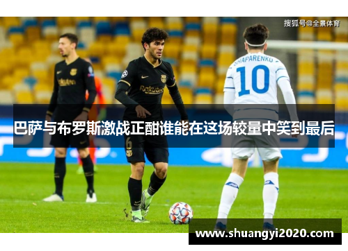 巴萨与布罗斯激战正酣谁能在这场较量中笑到最后
