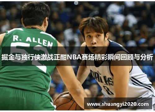 掘金与独行侠激战正酣NBA赛场精彩瞬间回顾与分析