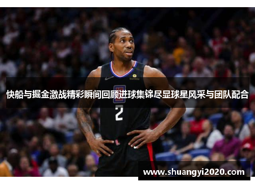 快船与掘金激战精彩瞬间回顾进球集锦尽显球星风采与团队配合